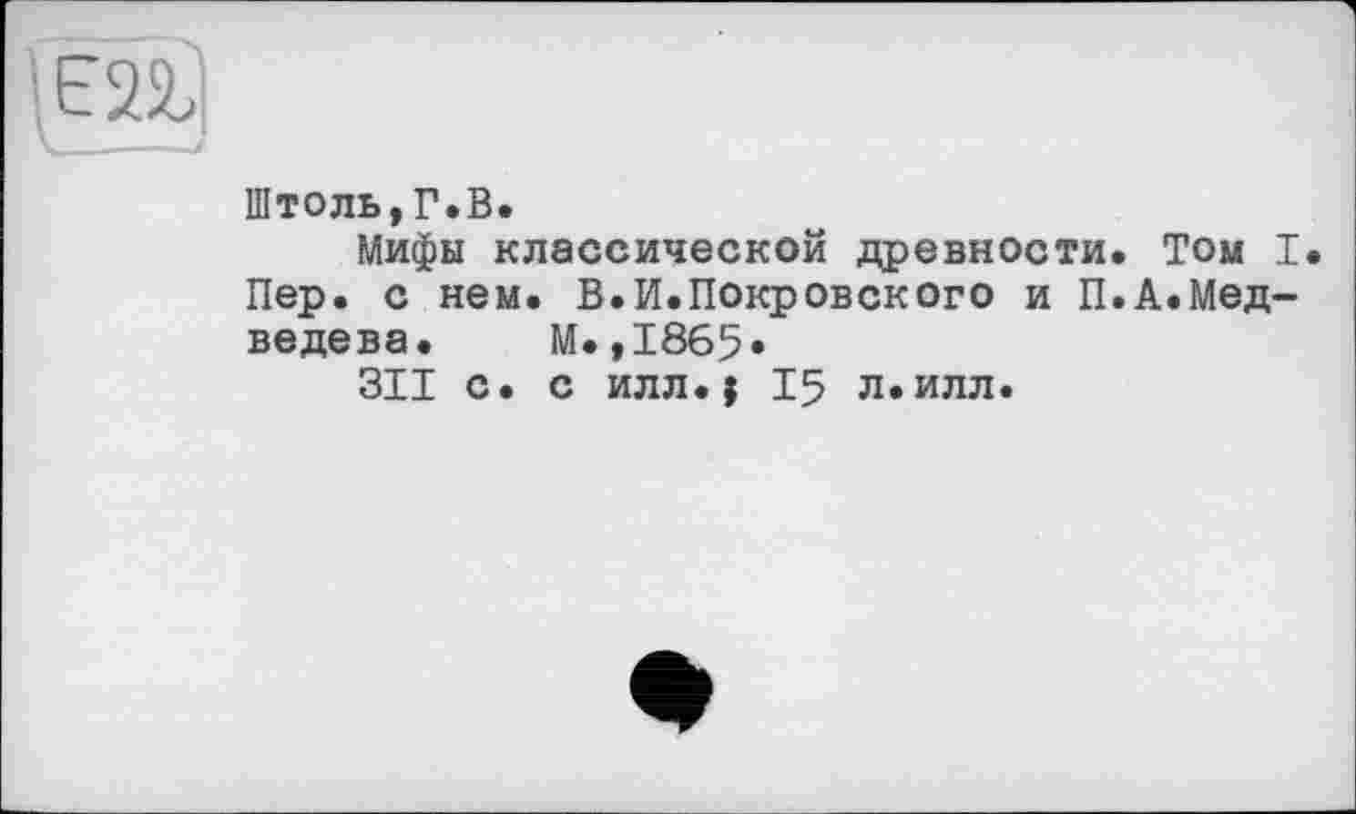 ﻿Штоль,Г.В.
Мифы классической древности. Том I Пер. с нем. В.И.Покровского и П.А.Медведева. М.,1865»
311 с. с илл.j 15 л.илл.